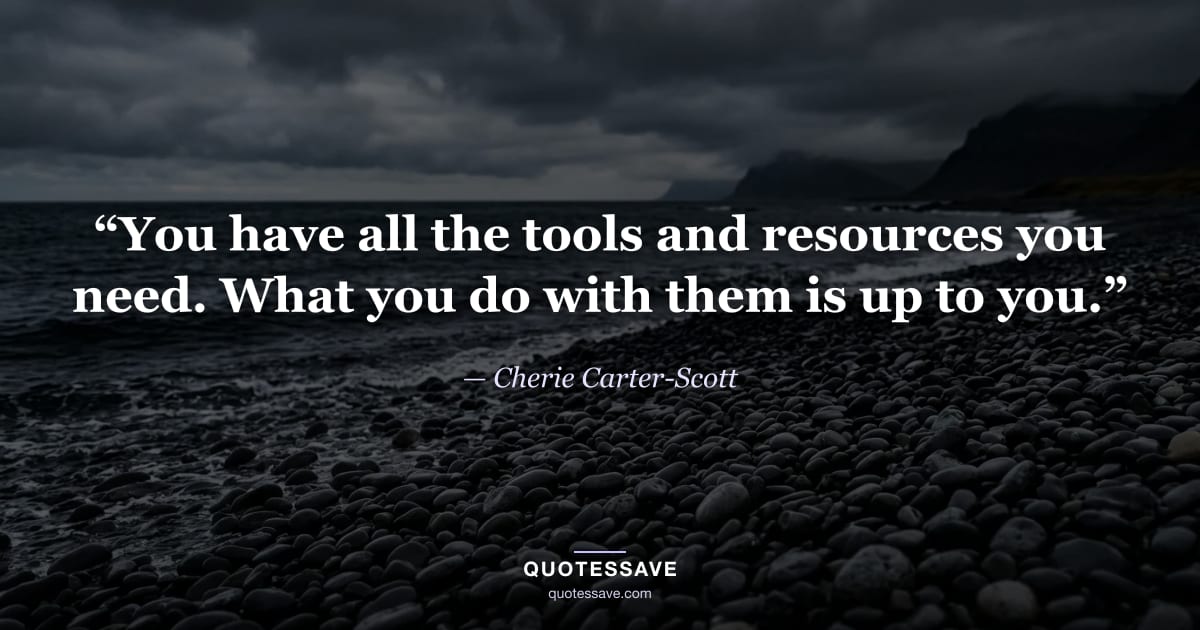 “You have all the tools and resources you need. What you do with them is up to you.” — Cherie Carter-Scott
