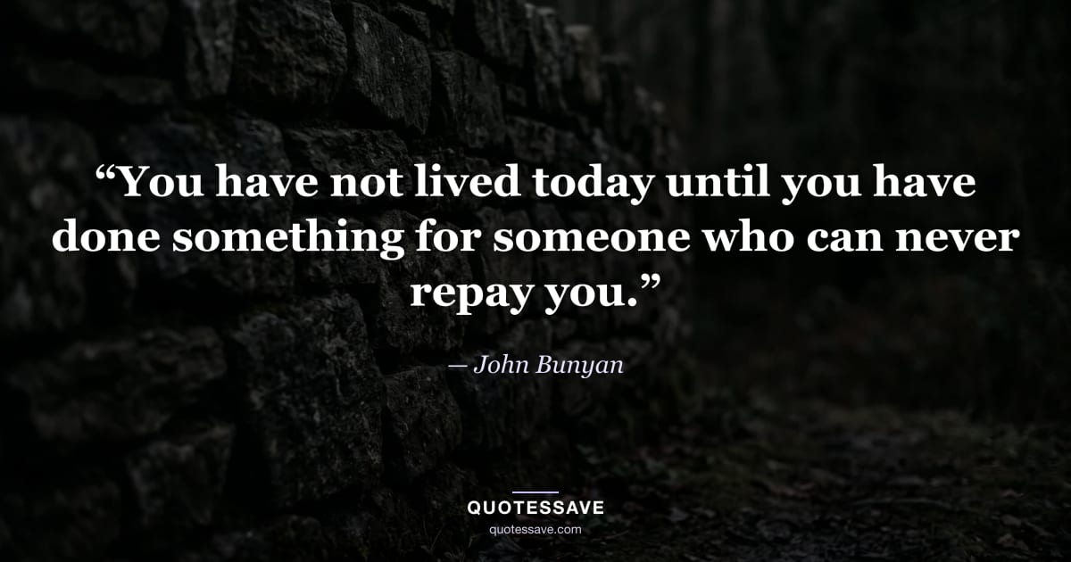 “You have not lived today until you have done something for someone who can never repay you.” — John Bunyan