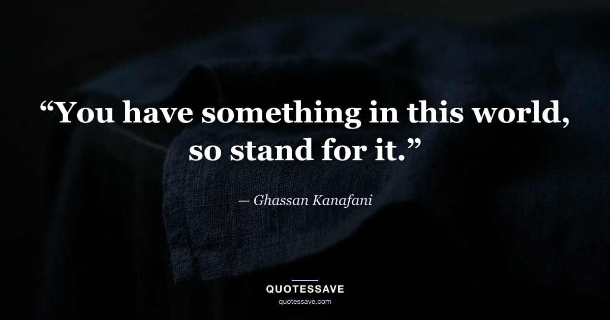“You have something in this world, so stand for it.” — Ghassan Kanafani