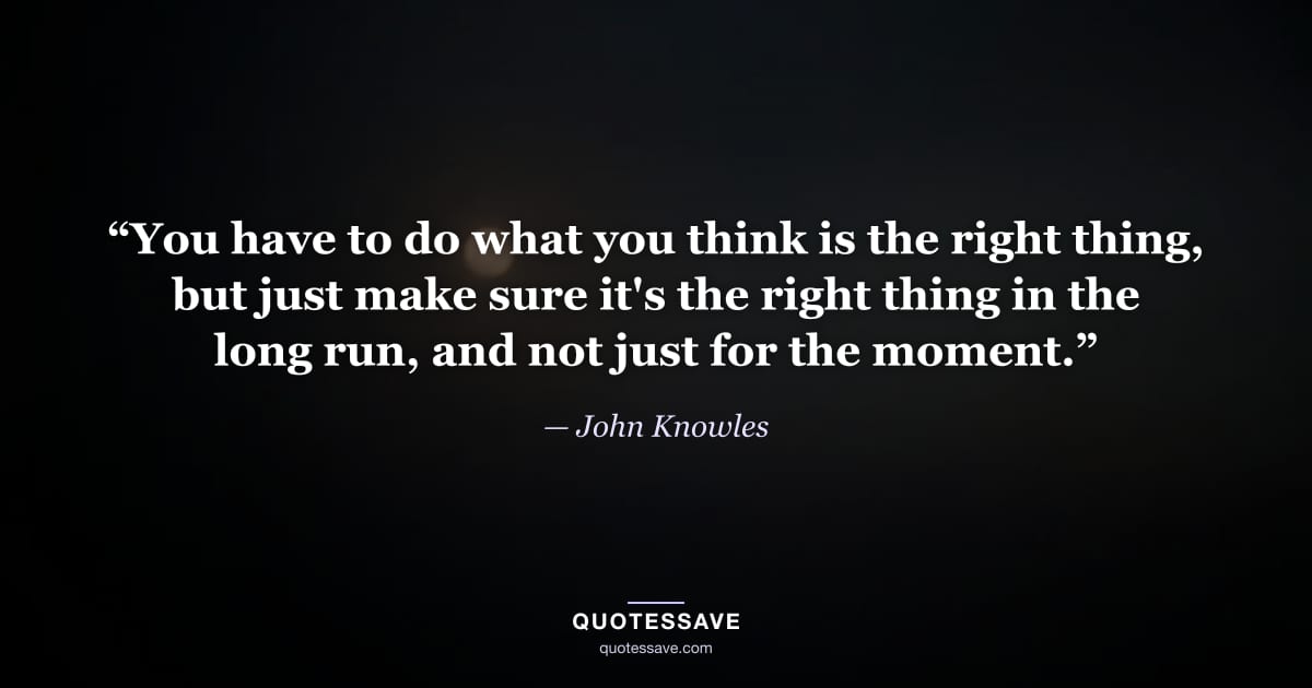 “You have to do what you think is the right thing, but just make sure it's the right thing in the long run, and not just for the moment.” — John Knowles