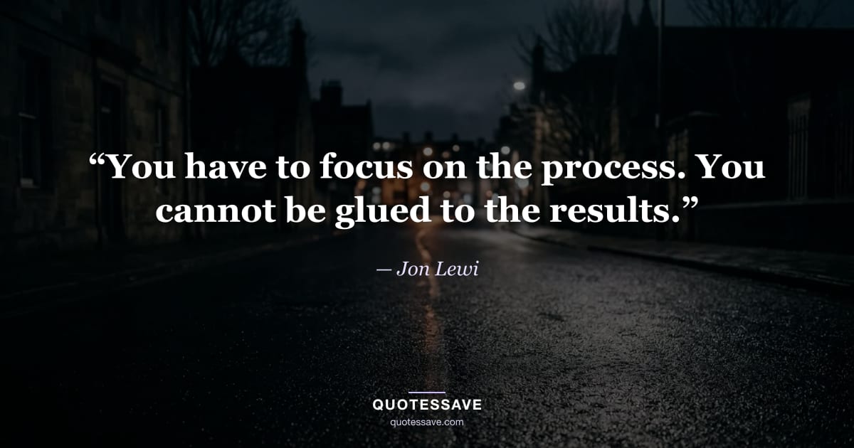“You have to focus on the process. You cannot be glued to the results.” — Jon Lewi