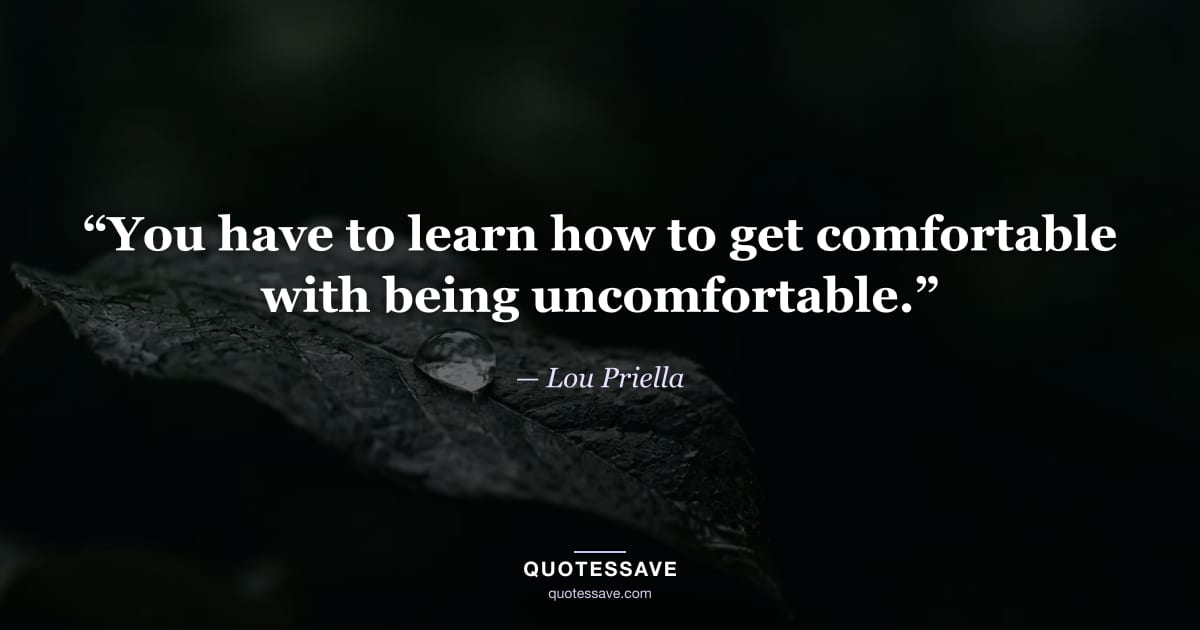 “You have to learn how to get comfortable with being uncomfortable.” — Lou Priella
