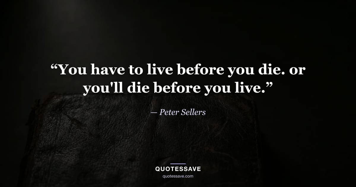 “You have to live before you die. or you'll die before you live.” — Peter Sellers
