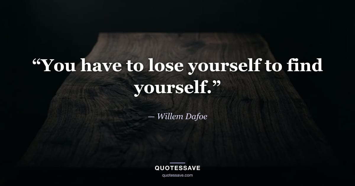 “You have to lose yourself to find yourself.” — Willem Dafoe