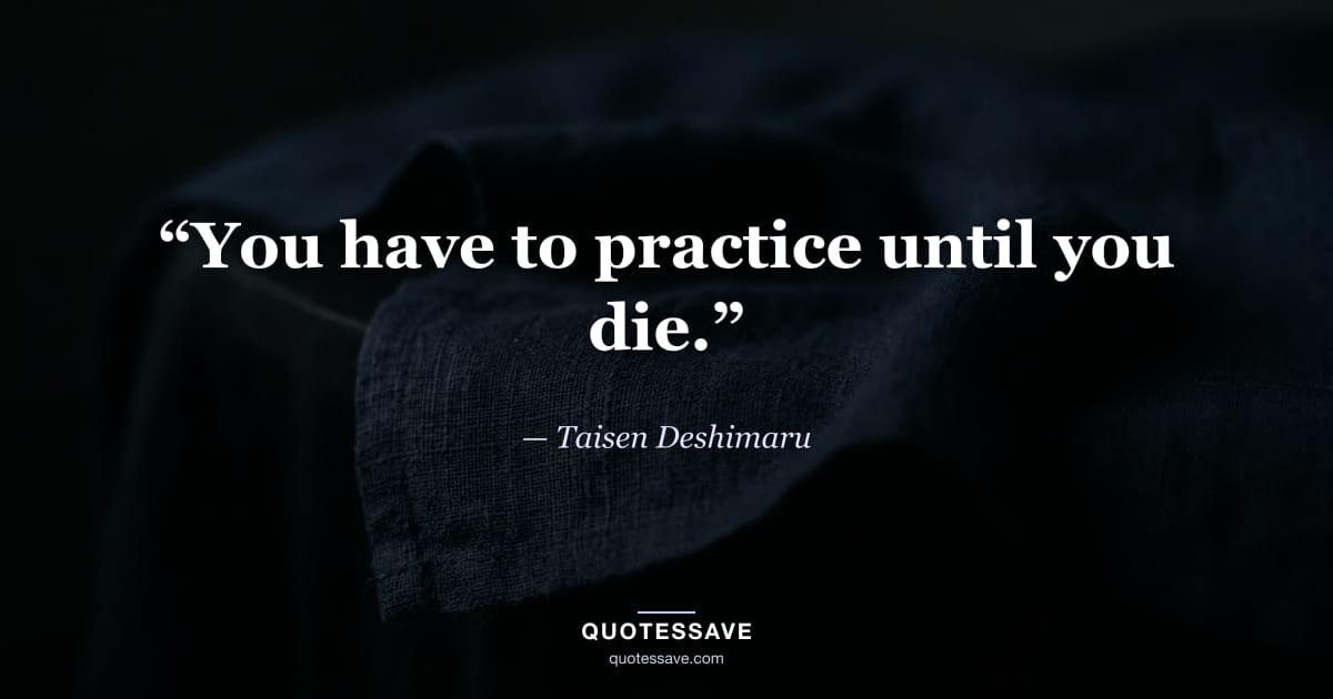 “You have to practice until you die.” — Taisen Deshimaru