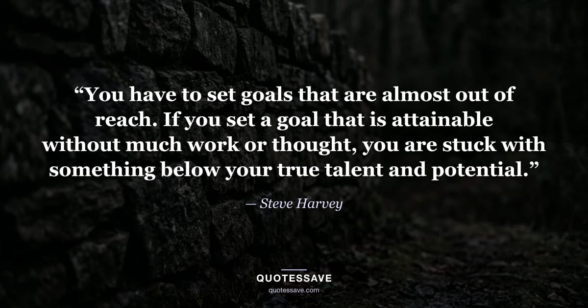 “You have to set goals that are almost out of reach. If you set a goal that is attainable without much work or thought, you are stuck with something below your true talent and potential.” — Steve Harvey