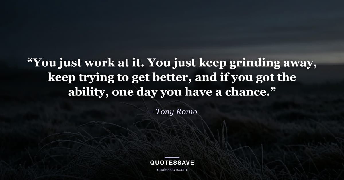 “You just work at it. You just keep grinding away, keep trying to get better, and if you got the ability, one day you have a chance.” — Tony Romo