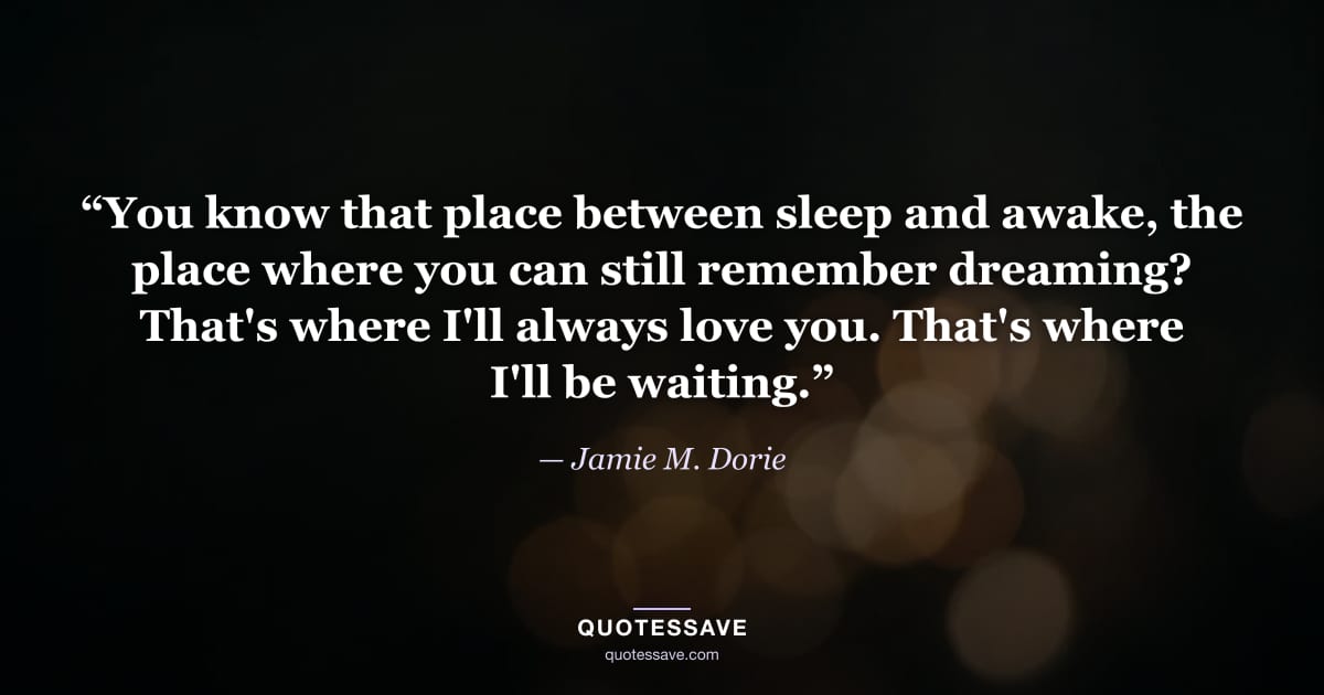 “You know that place between sleep and awake, the place where you can still remember dreaming? That's where I'll always love you. That's where I'll be waiting.” — Jamie M. Dorie