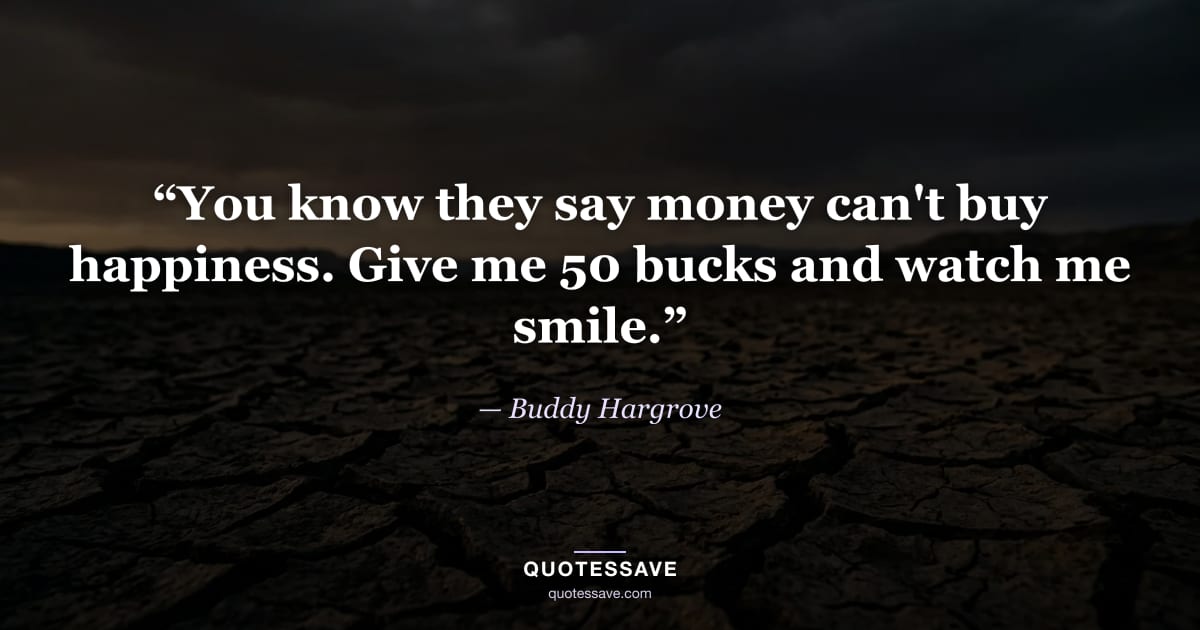 “You know they say money can't buy happiness. Give me 50 bucks and watch me smile.” — Buddy Hargrove