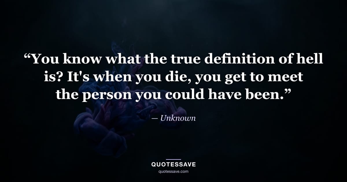 “You know what the true definition of hell is? It's when you die, you get to meet the person you could have been.” — Unknown