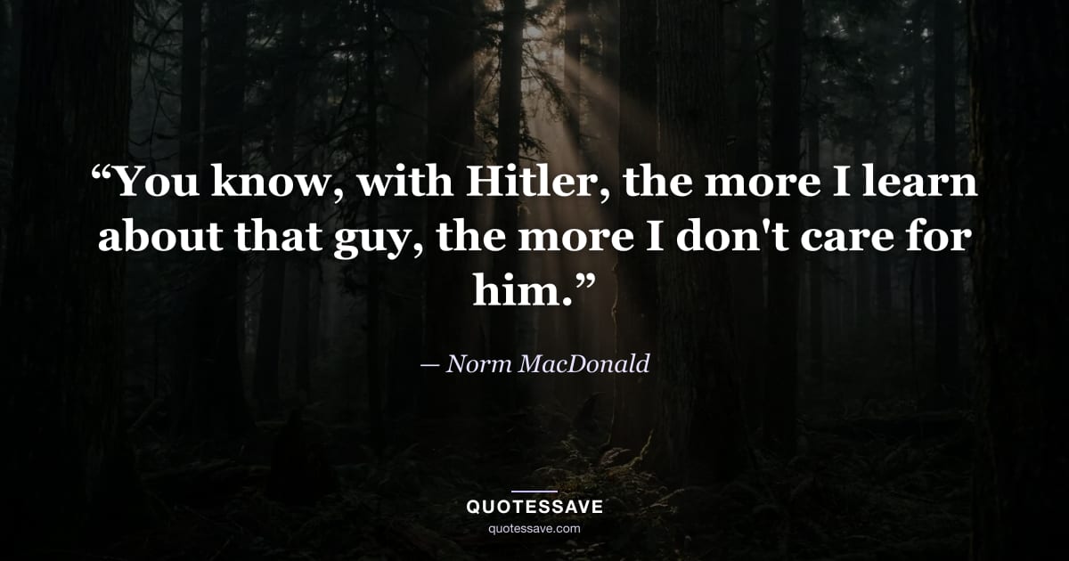 “You know, with Hitler, the more I learn about that guy, the more I don't care for him.” — Norm MacDonald