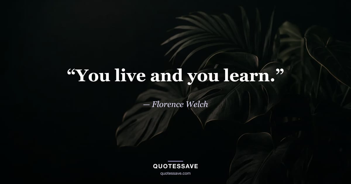 “You live and you learn.” — Florence Welch