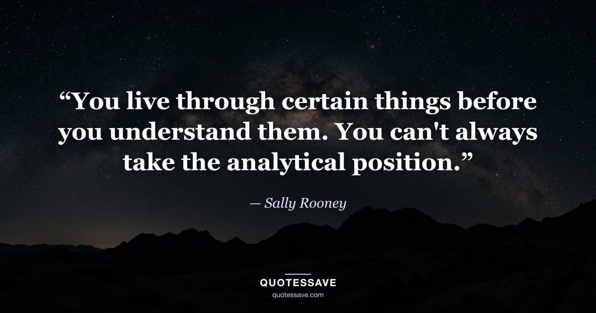 “You live through certain things before you understand them. You can't always take the analytical position.” — Sally Rooney
