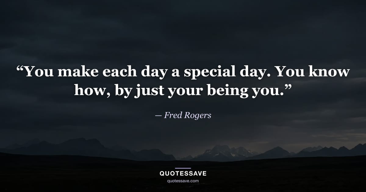 “You make each day a special day. You know how, by just your being you.” — Fred Rogers