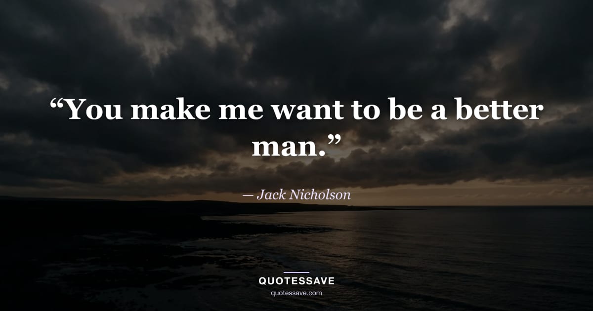 “You make me want to be a better man.” — Jack Nicholson
