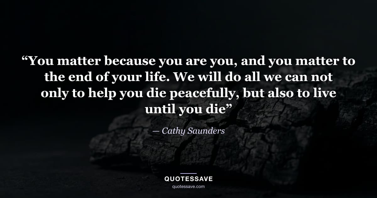 “You matter because you are you, and you matter to the end of your life. We will do all we can not only to help you die peacefully, but also to live until you die” — Cathy Saunders