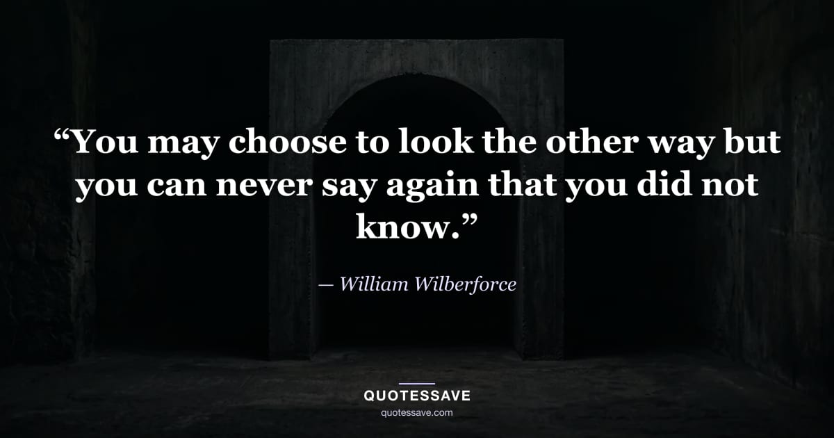 “You may choose to look the other way but you can never say again that you did not know.” — William Wilberforce