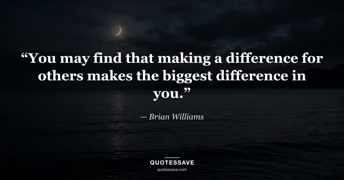 “You may find that making a difference for others makes the biggest difference in you.” — Brian Williams