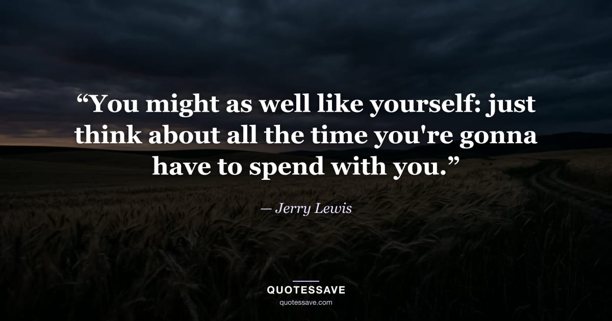 “You might as well like yourself: just think about all the time you're gonna have to spend with you.” — Jerry Lewis