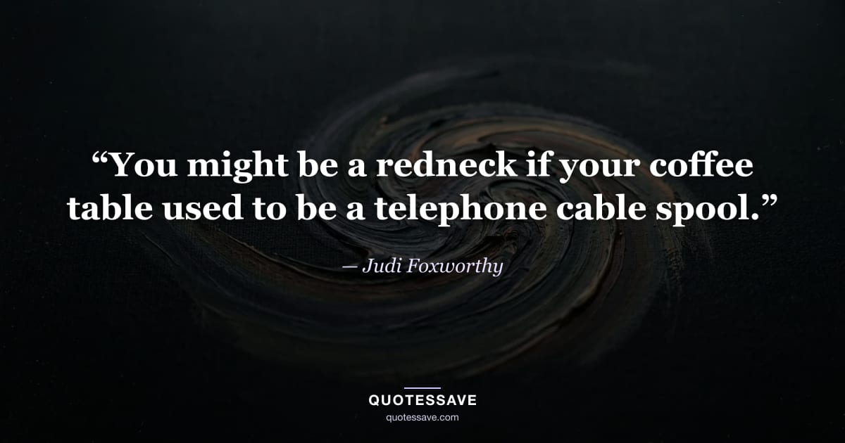“You might be a redneck if your coffee table used to be a telephone cable spool.” — Judi Foxworthy