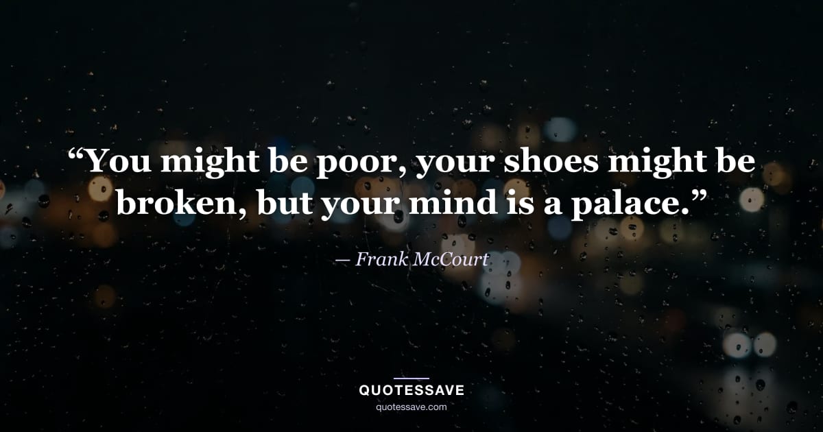 “You might be poor, your shoes might be broken, but your mind is a palace.” — Frank McCourt