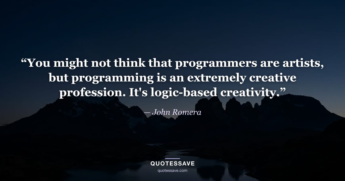 “You might not think that programmers are artists, but programming is an extremely creative profession. It's logic-based creativity.” — John Romera
