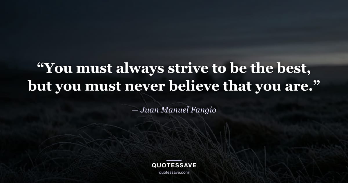 “You must always strive to be the best, but you must never believe that you are.” — Juan Manuel Fangio