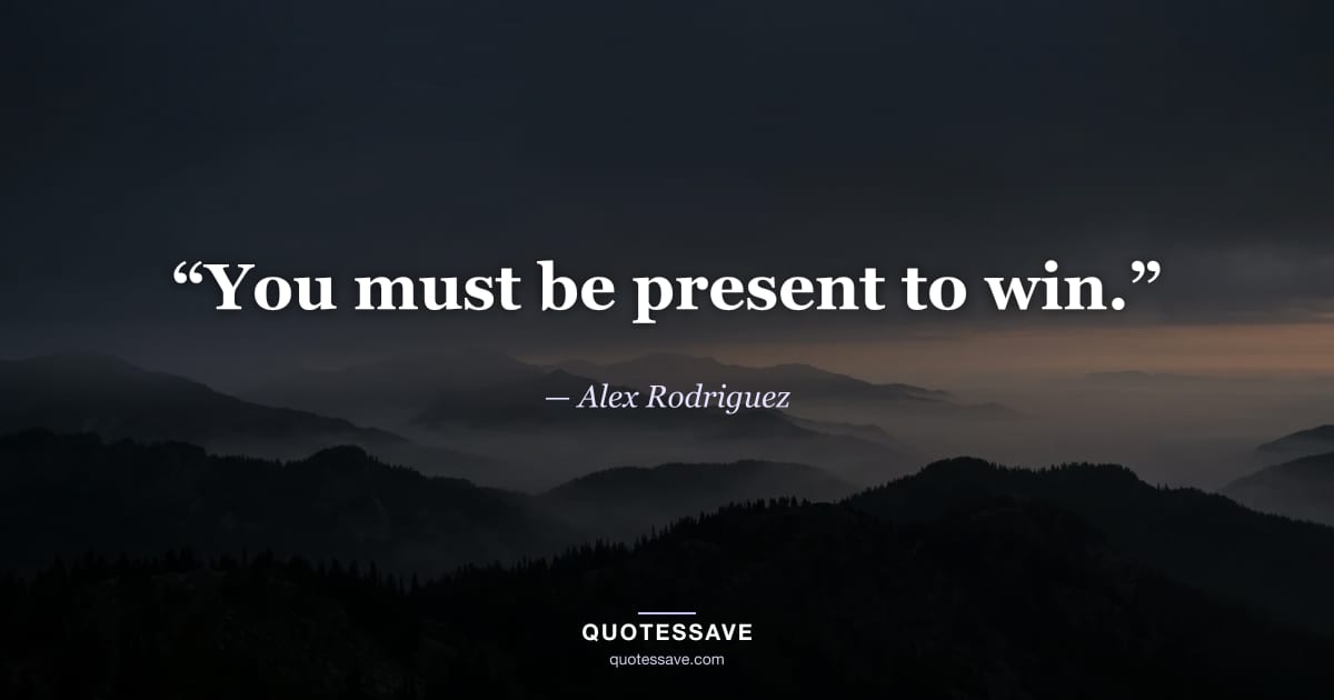 “You must be present to win.” — Alex Rodriguez