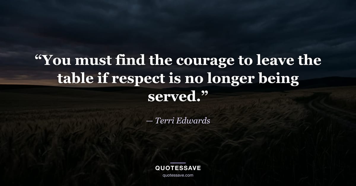 “You must find the courage to leave the table if respect is no longer being served.” — Terri Edwards