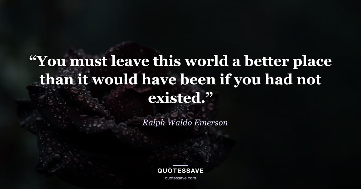 “You must leave this world a better place than it would have been if you had not existed.” — Ralph Waldo Emerson