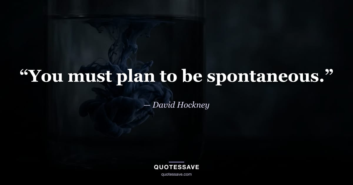 “You must plan to be spontaneous.” — David Hockney