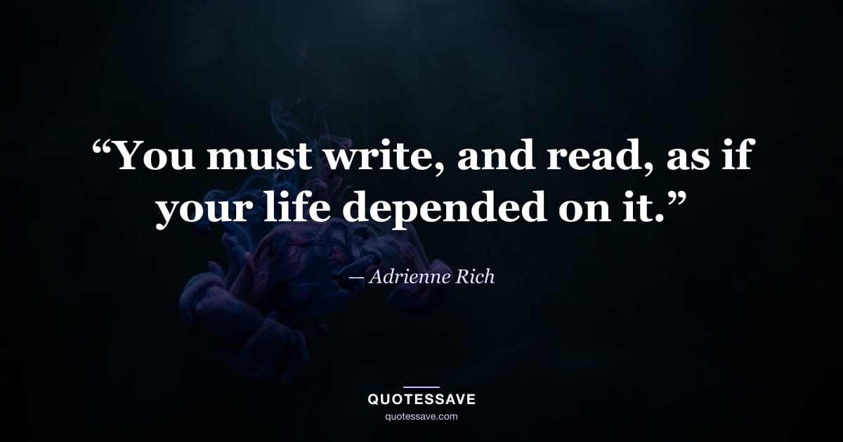 “You must write, and read, as if your life depended on it.” — Adrienne Rich