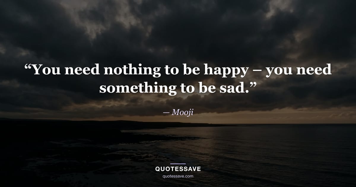 “You need nothing to be happy – you need something to be sad.” — Mooji