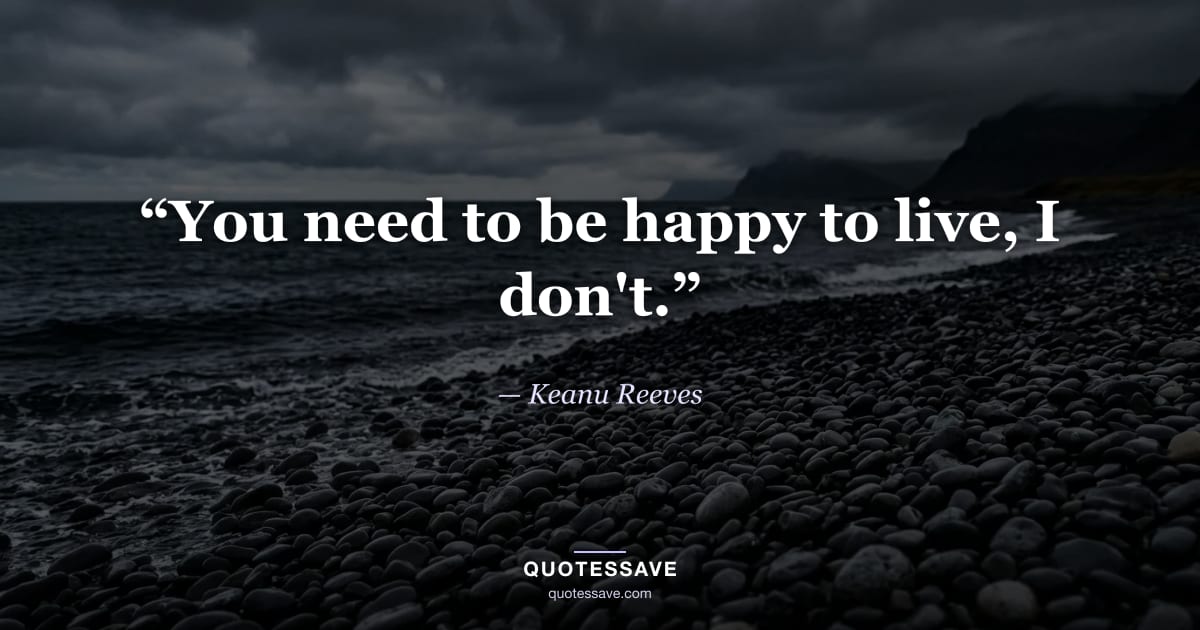 “You need to be happy to live, I don't.” — Keanu Reeves