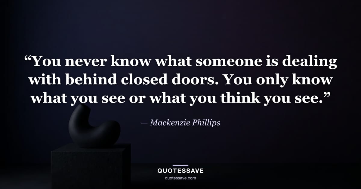 “You never know what someone is dealing with behind closed doors. You only know what you see or what you think you see.” — Mackenzie Phillips