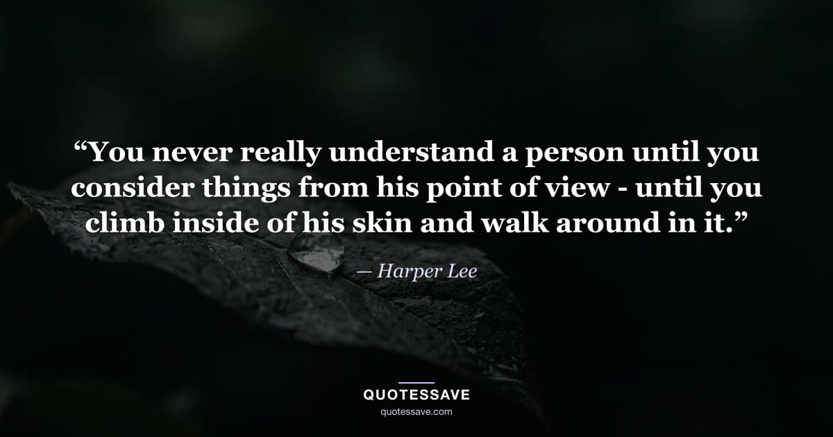 “You never really understand a person until you consider things from his point of view - until you climb inside of his skin and walk around in it.” — Harper Lee