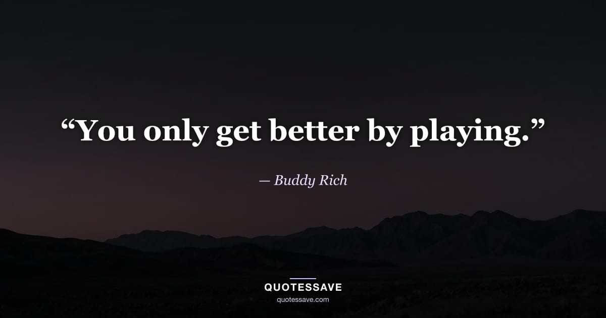“You only get better by playing.” — Buddy Rich