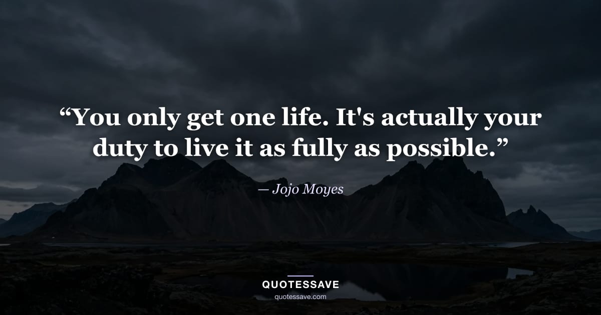 “You only get one life. It's actually your duty to live it as fully as possible.” — Jojo Moyes