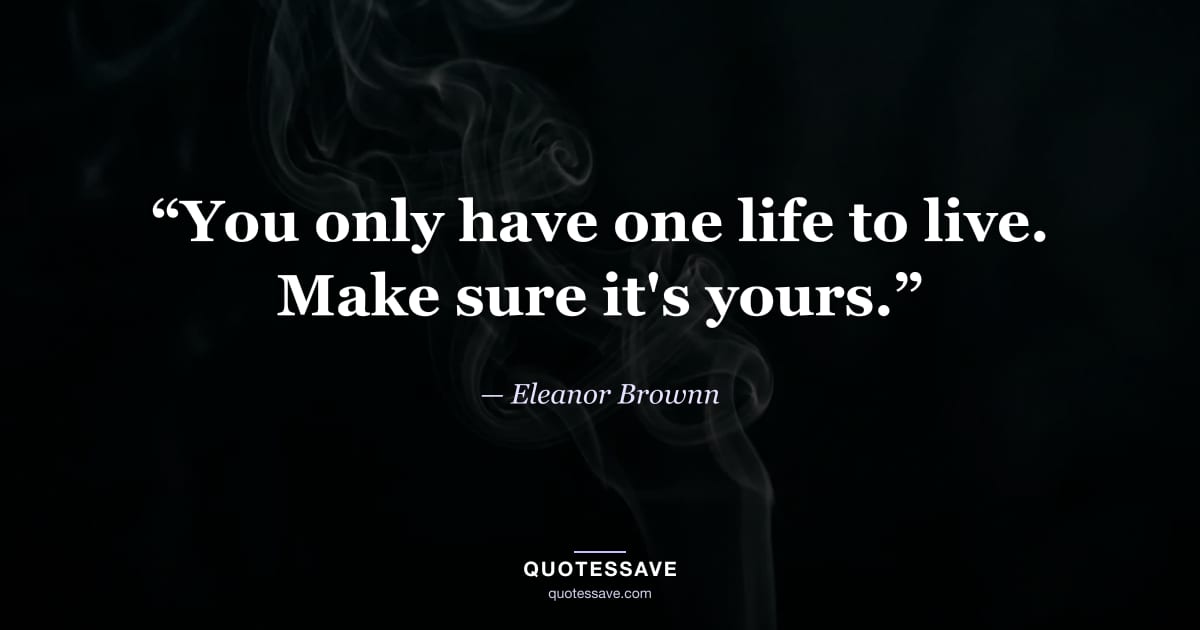 “You only have one life to live. Make sure it's yours.” — Eleanor Brownn