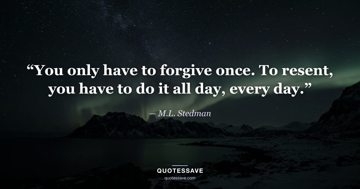 “You only have to forgive once. To resent, you have to do it all day, every day.” — M.L. Stedman