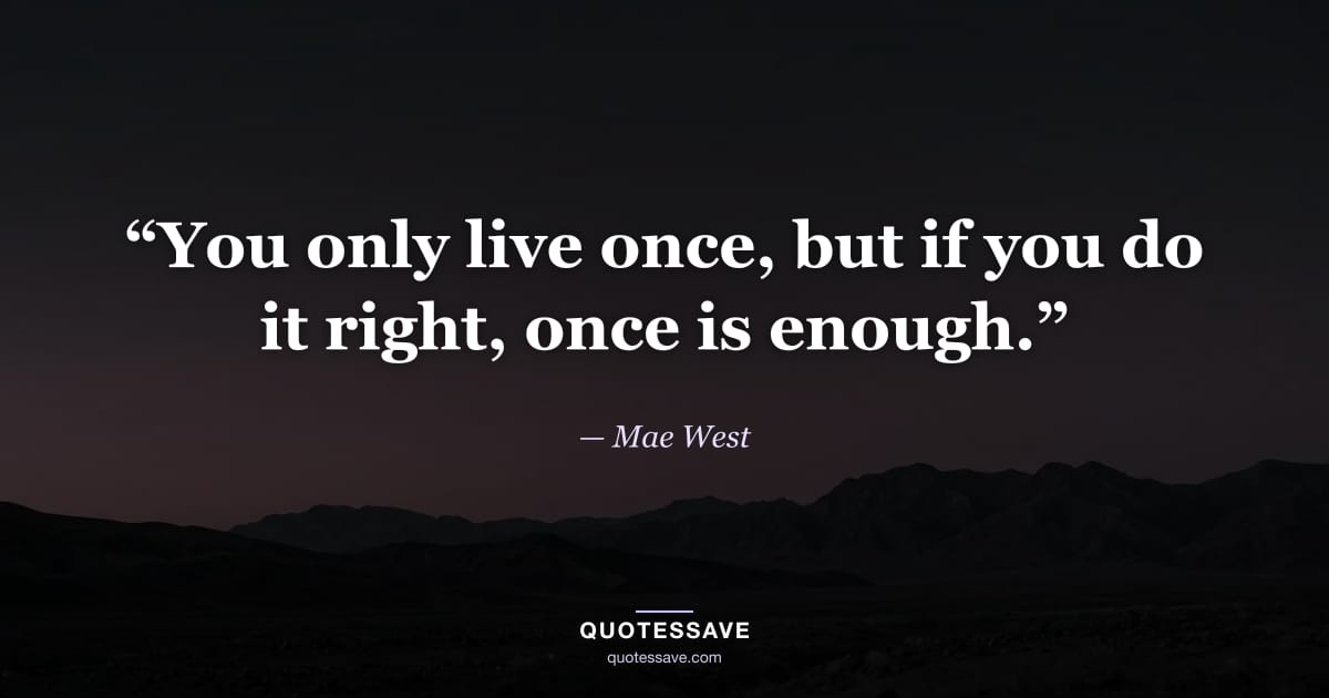 “You only live once, but if you do it right, once is enough.” — Mae West