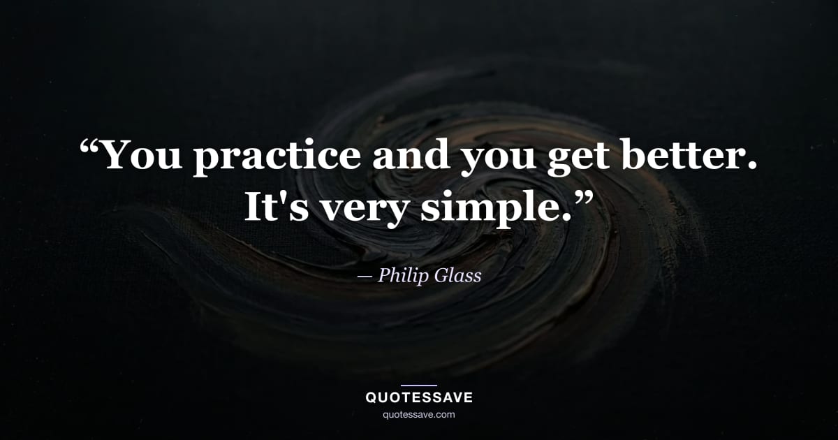 “You practice and you get better. It's very simple.” — Philip Glass