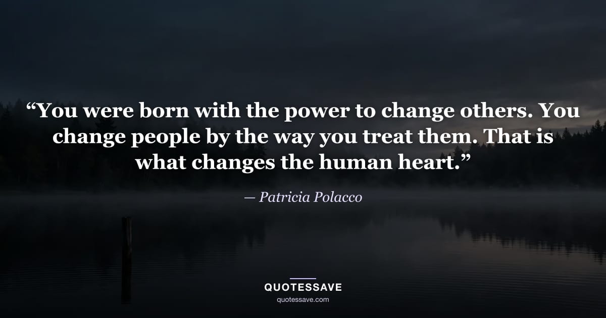 “You were born with the power to change others. You change people by the way you treat them. That is what changes the human heart.” — Patricia Polacco