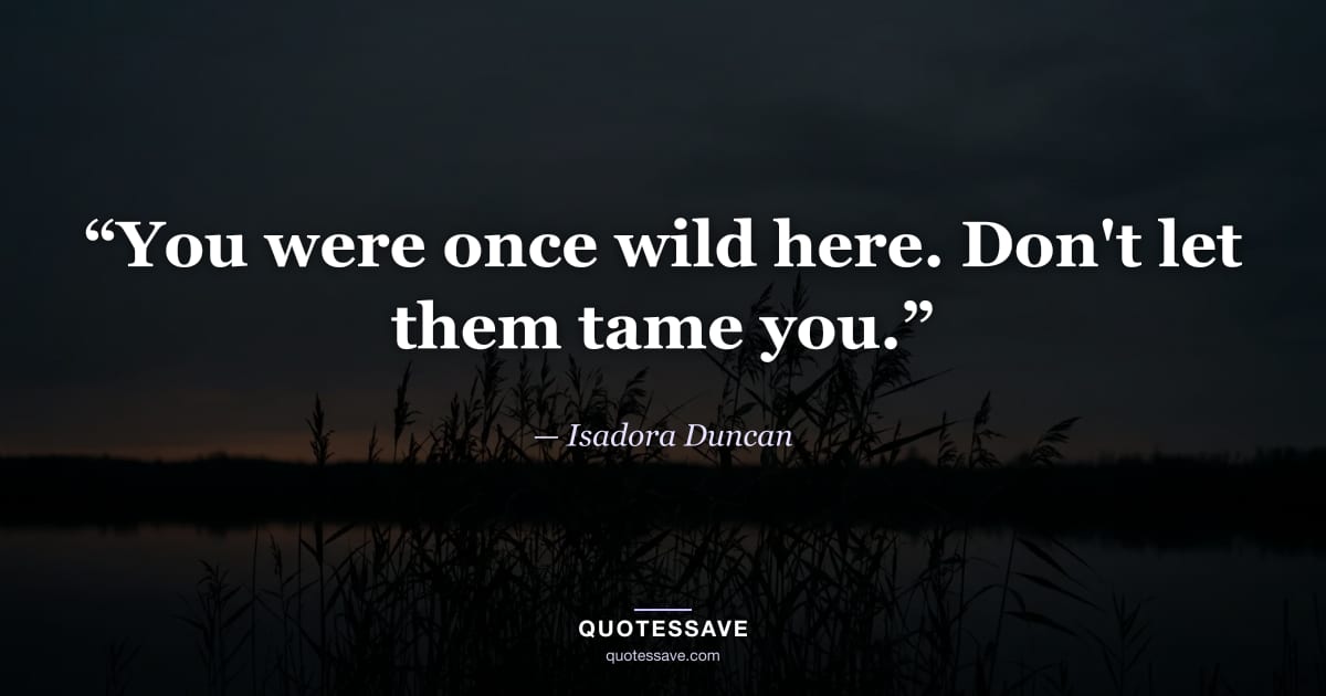 “You were once wild here. Don't let them tame you.” — Isadora Duncan