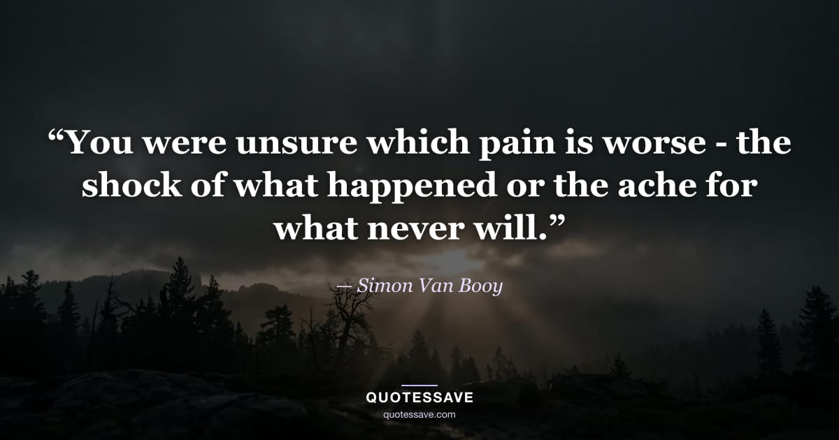 “You were unsure which pain is worse - the shock of what happened or the ache for what never will.” — Simon Van Booy