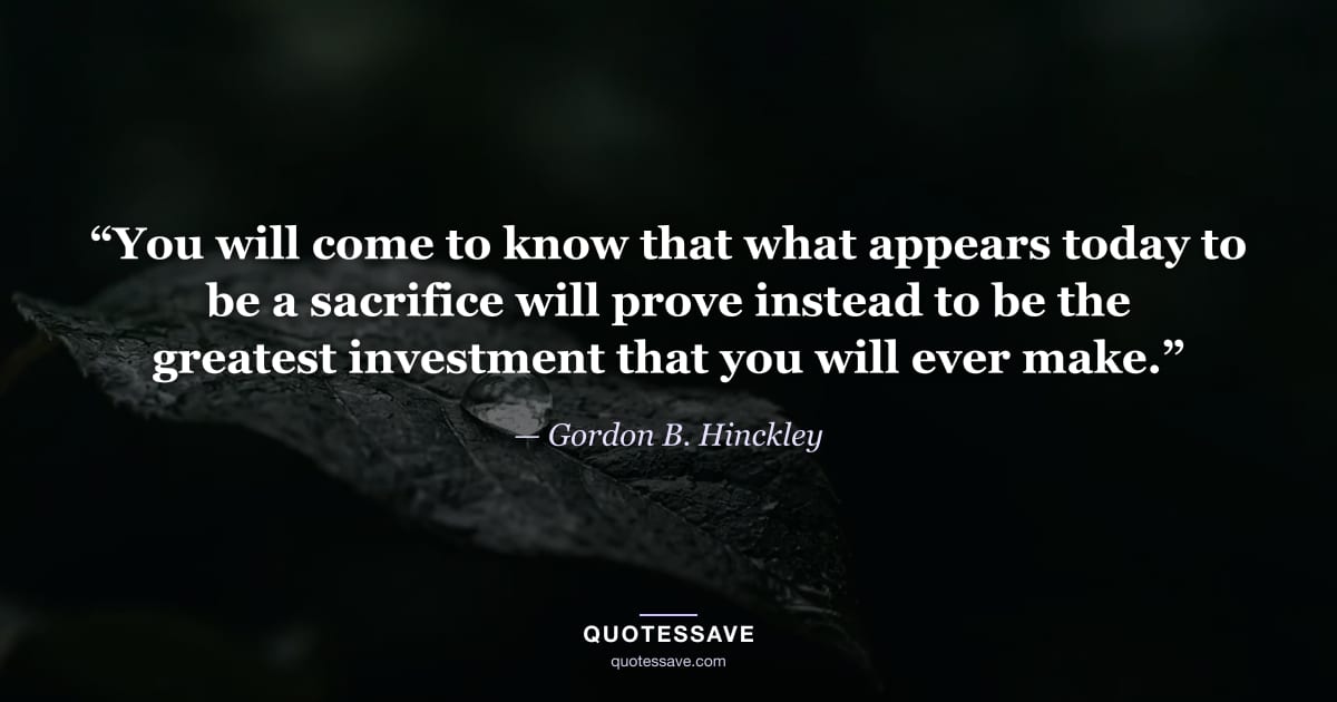 “You will come to know that what appears today to be a sacrifice will prove instead to be the greatest investment that you will ever make.” — Gordon B. Hinckley