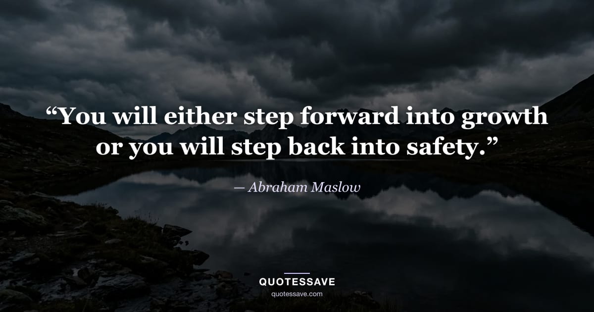 “You will either step forward into growth or you will step back into safety.” — Abraham Maslow