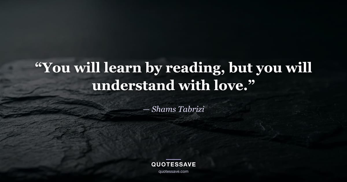 “You will learn by reading, but you will understand with love.” — Shams Tabrizi