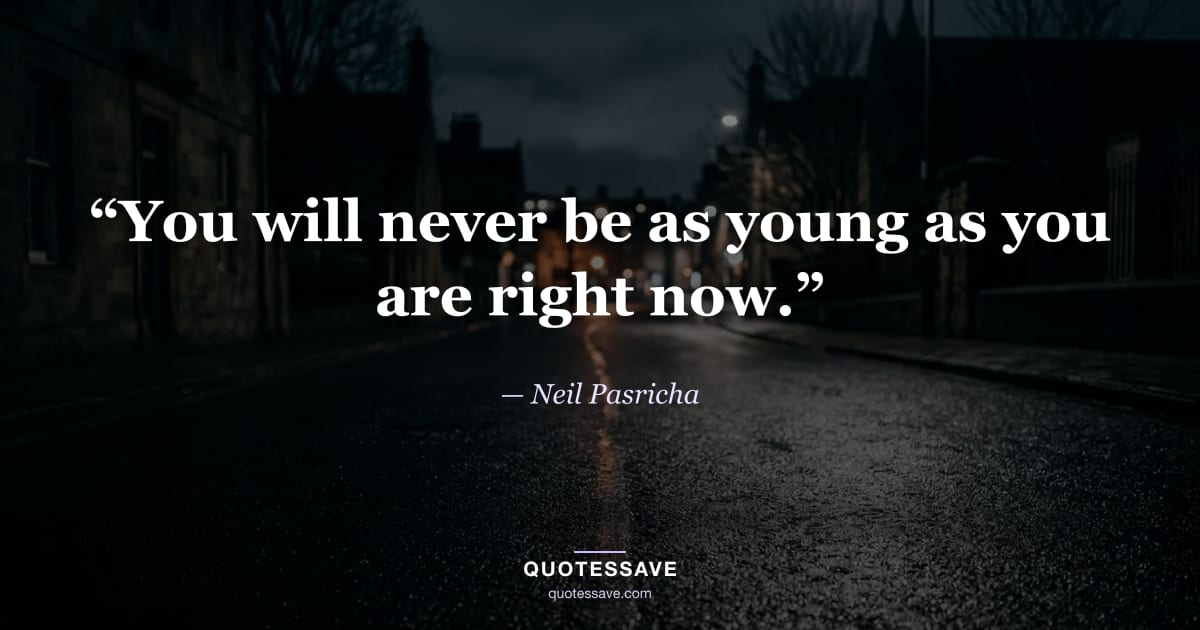 “You will never be as young as you are right now.” — Neil Pasricha
