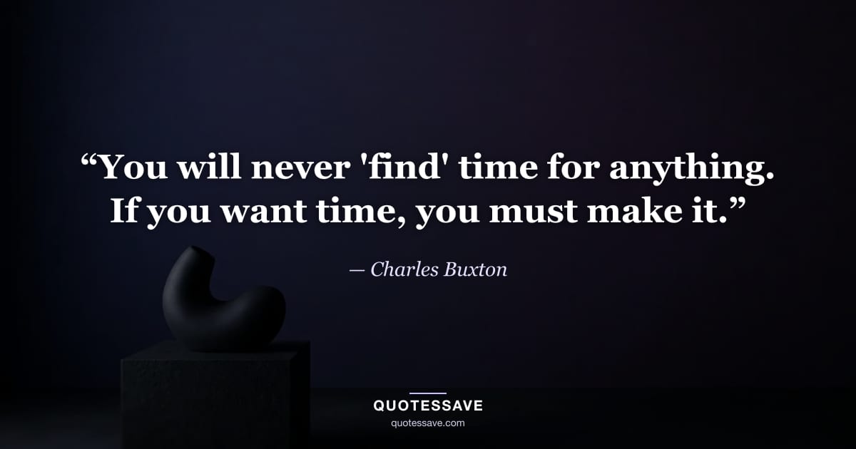 “You will never 'find' time for anything. If you want time, you must make it.” — Charles Buxton